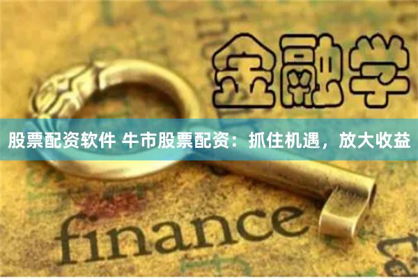 股票配资软件 牛市股票配资：抓住机遇，放大收益