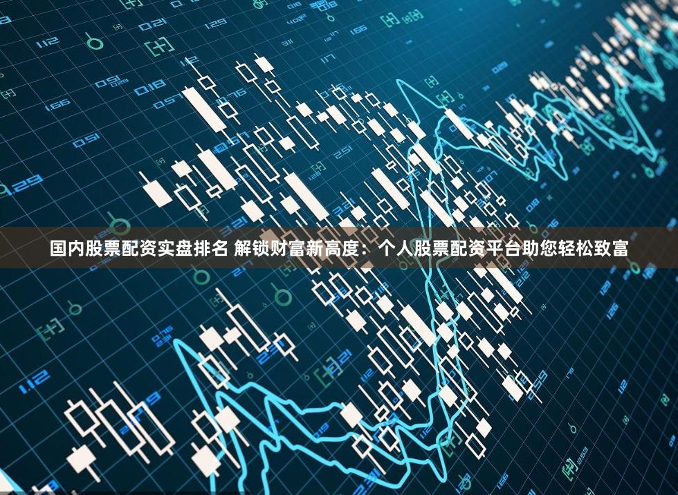 国内股票配资实盘排名 解锁财富新高度：个人股票配资平台助您轻松致富