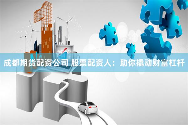 成都期货配资公司 股票配资人：助你撬动财富杠杆