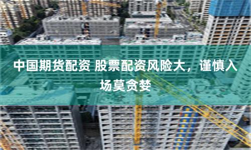 中国期货配资 股票配资风险大，谨慎入场莫贪婪