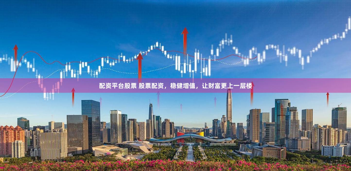 配资平台股票 股票配资，稳健增值，让财富更上一层楼