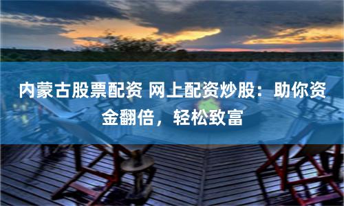 内蒙古股票配资 网上配资炒股：助你资金翻倍，轻松致富
