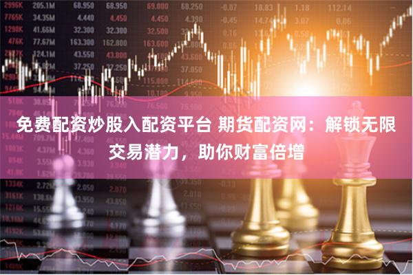 免费配资炒股入配资平台 期货配资网：解锁无限交易潜力，助你财富倍增