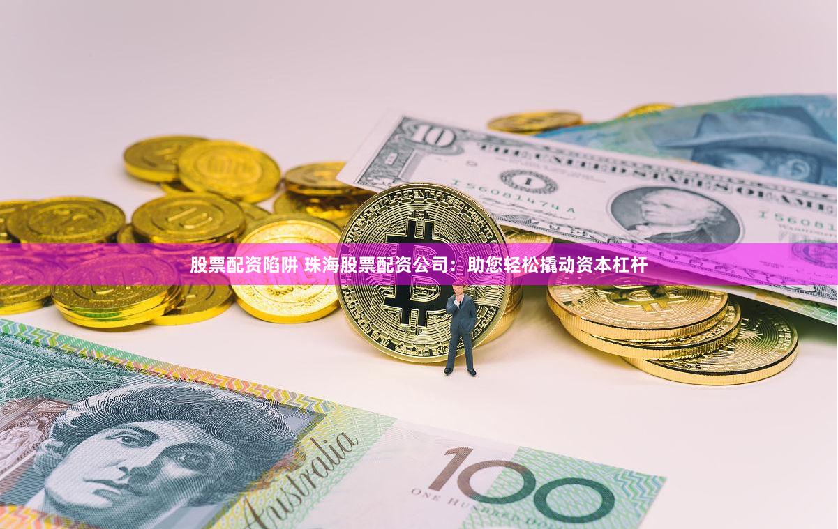 股票配资陷阱 珠海股票配资公司：助您轻松撬动资本杠杆