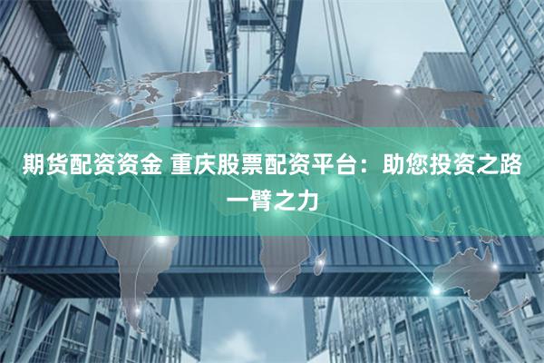 期货配资资金 重庆股票配资平台：助您投资之路一臂之力