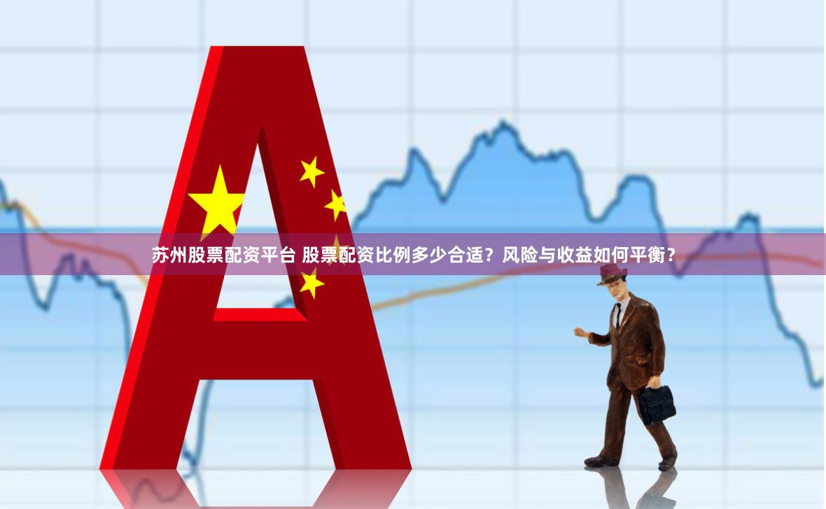 苏州股票配资平台 股票配资比例多少合适？风险与收益如何平衡？
