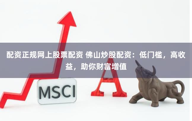 配资正规网上股票配资 佛山炒股配资：低门槛，高收益，助你财富增值