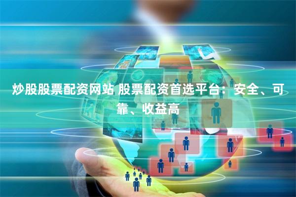 炒股股票配资网站 股票配资首选平台：安全、可靠、收益高