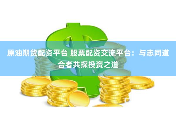 原油期货配资平台 股票配资交流平台：与志同道合者共探投资之道
