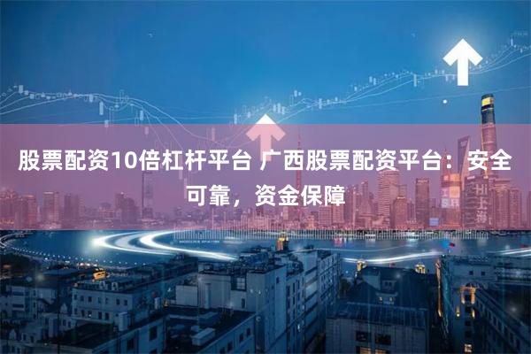 股票配资10倍杠杆平台 广西股票配资平台：安全可靠，资金保障