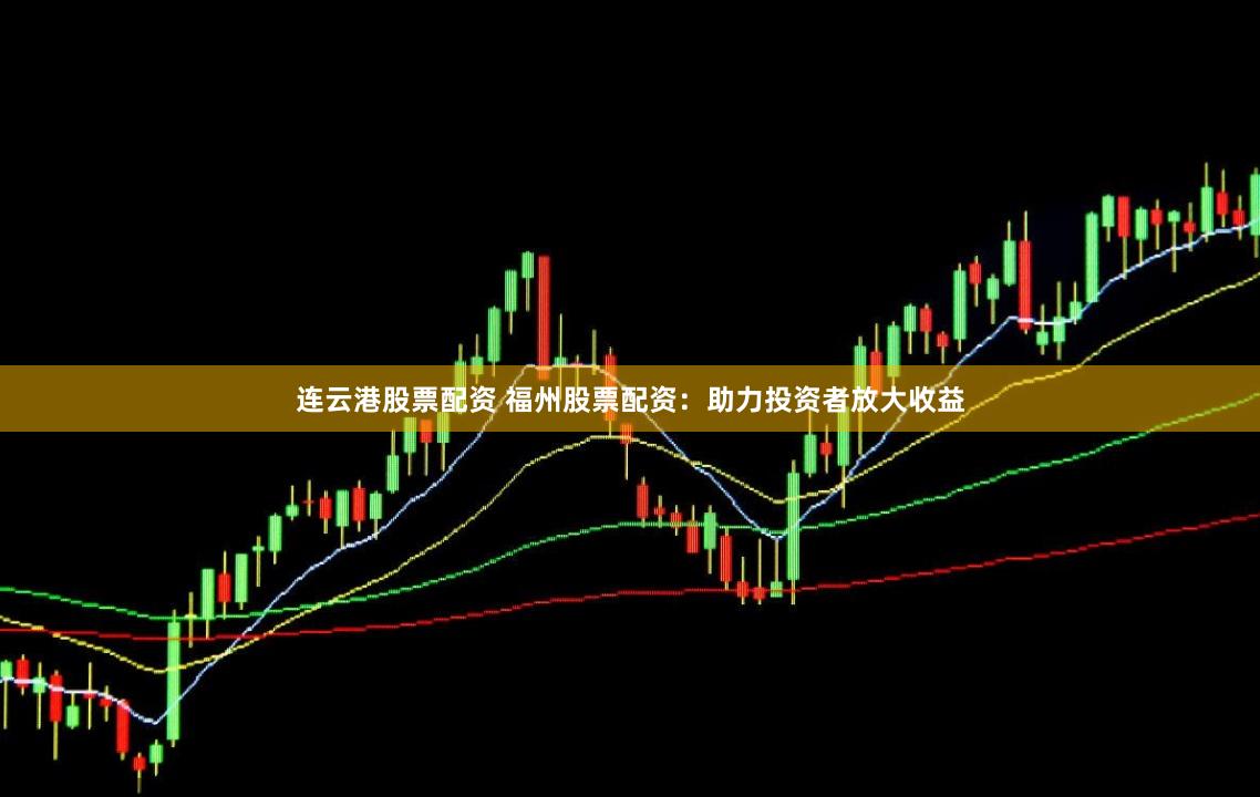 连云港股票配资 福州股票配资：助力投资者放大收益