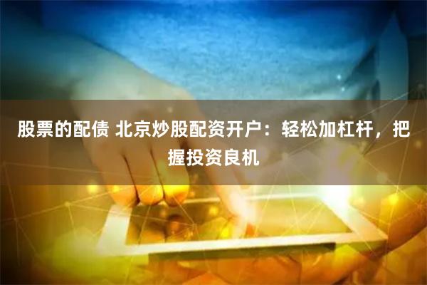 股票的配债 北京炒股配资开户：轻松加杠杆，把握投资良机