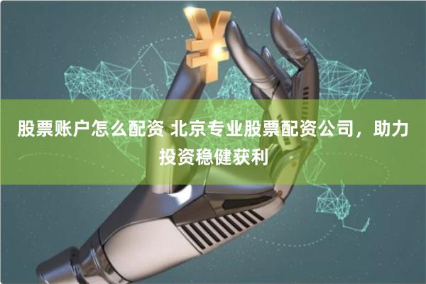 股票账户怎么配资 北京专业股票配资公司，助力投资稳健获利