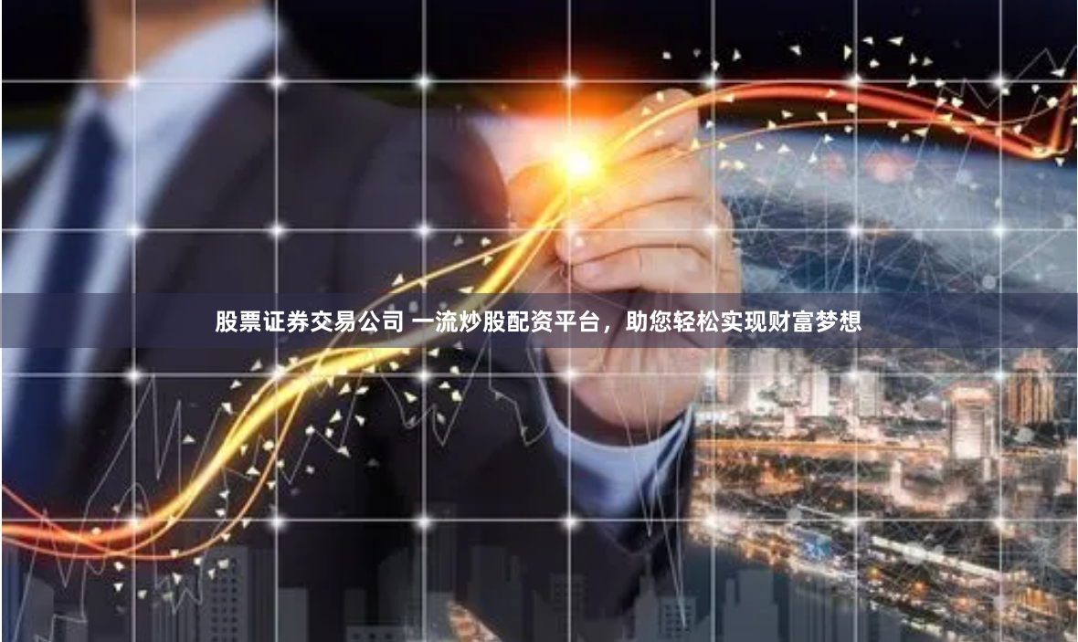 股票证券交易公司 一流炒股配资平台，助您轻松实现财富梦想