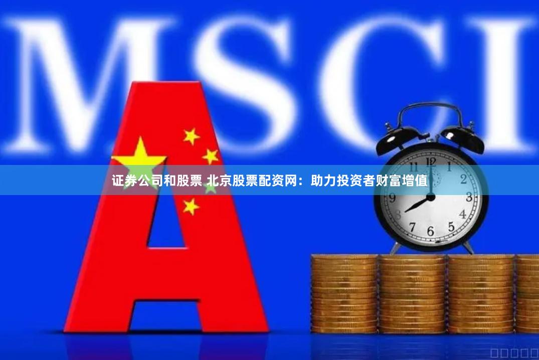 证券公司和股票 北京股票配资网：助力投资者财富增值