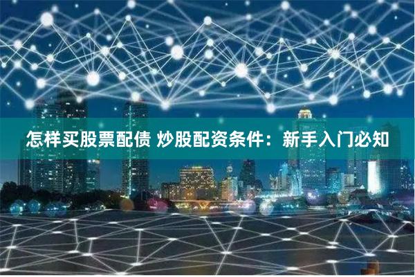 怎样买股票配债 炒股配资条件：新手入门必知