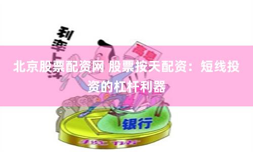 北京股票配资网 股票按天配资：短线投资的杠杆利器