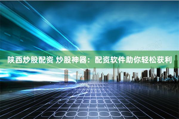 陕西炒股配资 炒股神器：配资软件助你轻松获利