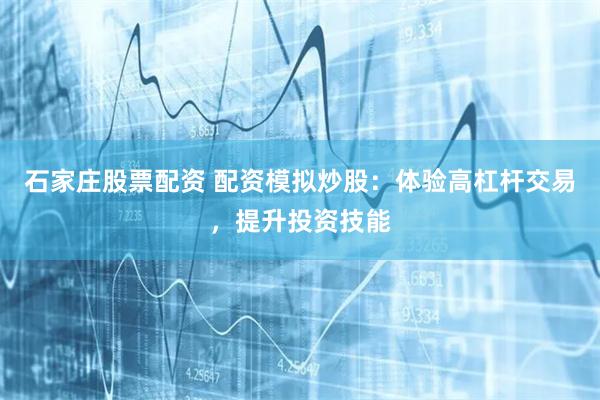 石家庄股票配资 配资模拟炒股：体验高杠杆交易，提升投资技能