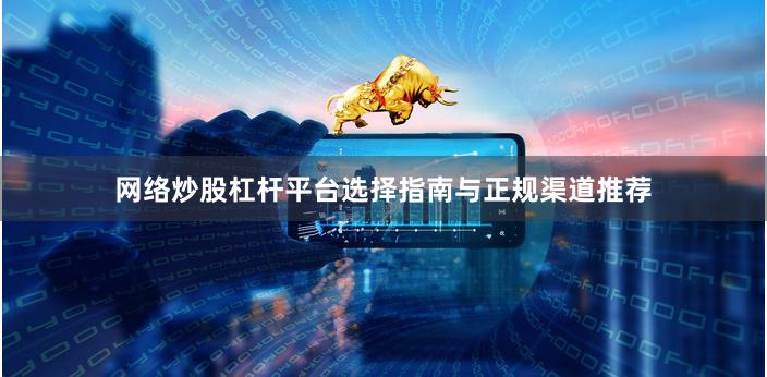 网络炒股杠杆平台选择指南与正规渠道推荐