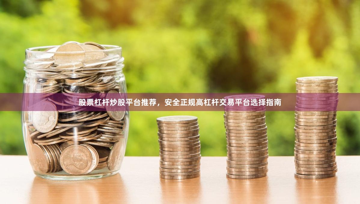 股票杠杆炒股平台推荐，安全正规高杠杆交易平台选择指南