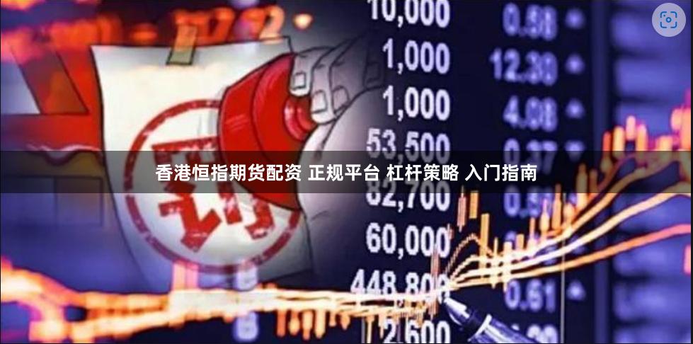 香港恒指期货配资 正规平台 杠杆策略 入门指南