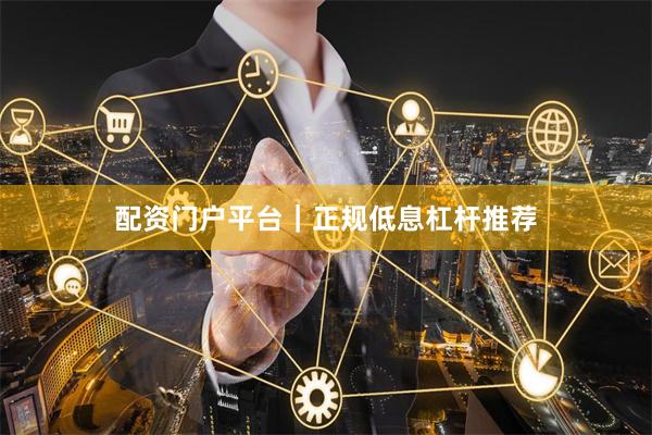 配资门户平台｜正规低息杠杆推荐