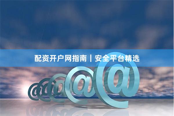 配资开户网指南｜安全平台精选