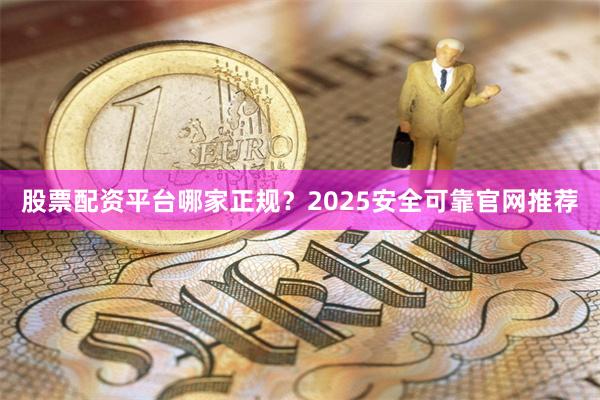 股票配资平台哪家正规？2025安全可靠官网推荐