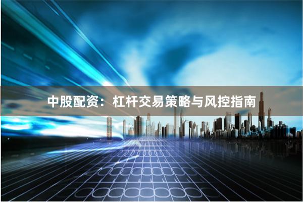 中股配资：杠杆交易策略与风控指南