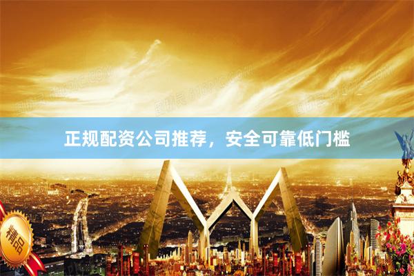 正规配资公司推荐，安全可靠低门槛