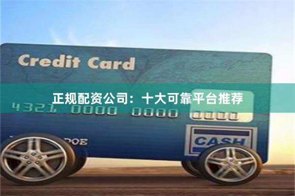 正规配资公司：十大可靠平台推荐