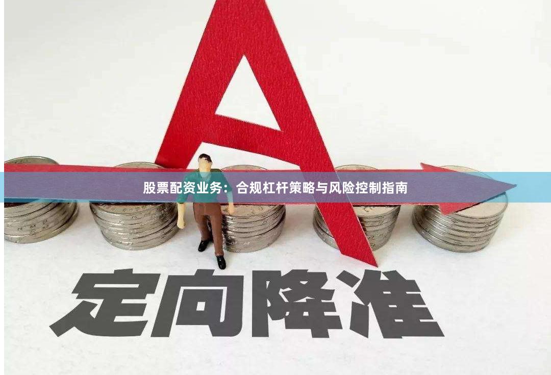 股票配资业务：合规杠杆策略与风险控制指南