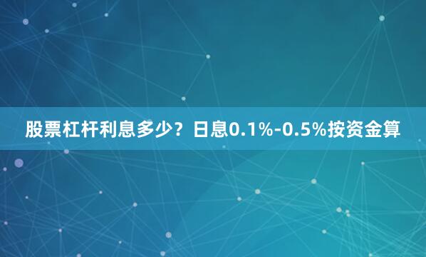 股票杠杆利息多少？日息0.1%-0.5%按资金算