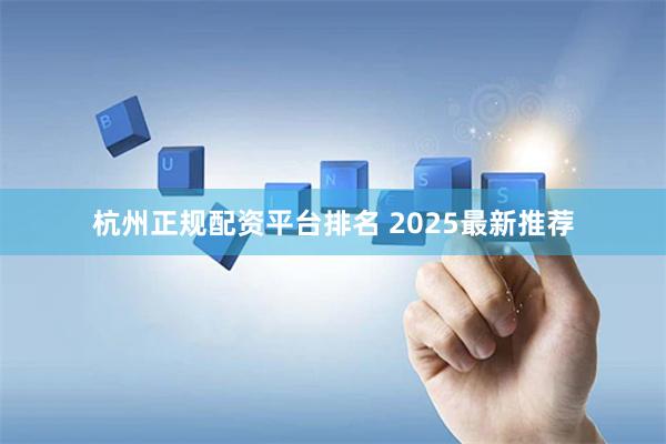 杭州正规配资平台排名 2025最新推荐