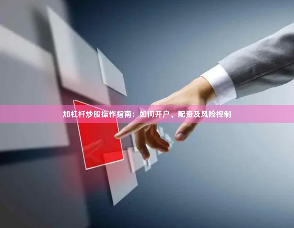 加杠杆炒股操作指南：如何开户、配资及风险控制