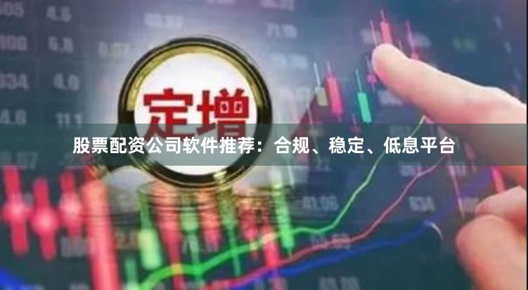 股票配资公司软件推荐：合规、稳定、低息平台